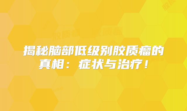 揭秘脑部低级别胶质瘤的真相：症状与治疗！