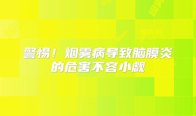 警惕！烟雾病导致脑膜炎的危害不容小觑