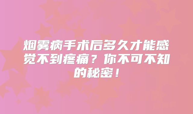 烟雾病手术后多久才能感觉不到疼痛？你不可不知的秘密！
