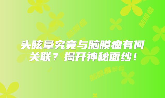 头眩晕究竟与脑膜瘤有何关联？揭开神秘面纱！