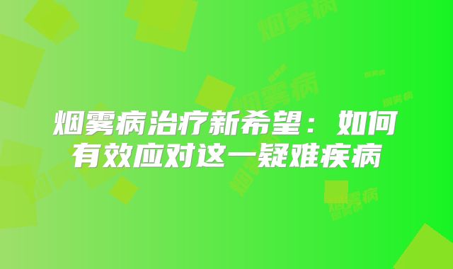 烟雾病治疗新希望：如何有效应对这一疑难疾病