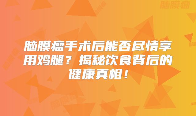 脑膜瘤手术后能否尽情享用鸡腿？揭秘饮食背后的健康真相！
