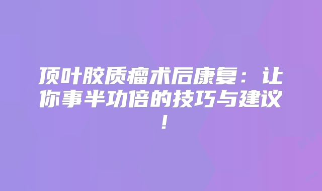 顶叶胶质瘤术后康复：让你事半功倍的技巧与建议！