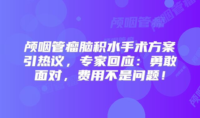 颅咽管瘤脑积水手术方案引热议，专家回应：勇敢面对，费用不是问题！