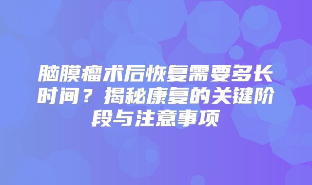 脑膜瘤术后恢复需要多长时间？揭秘康复的关键阶段与注意事项