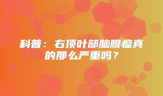科普：右顶叶部脑膜瘤真的那么严重吗？