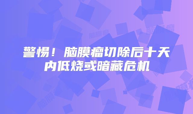 警惕！脑膜瘤切除后十天内低烧或暗藏危机