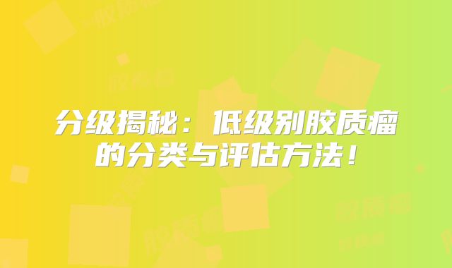 分级揭秘：低级别胶质瘤的分类与评估方法！