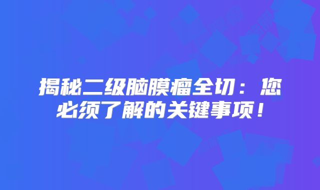 揭秘二级脑膜瘤全切：您必须了解的关键事项！
