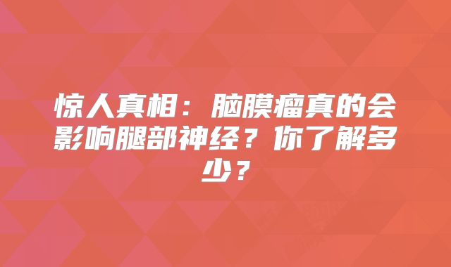 惊人真相：脑膜瘤真的会影响腿部神经？你了解多少？
