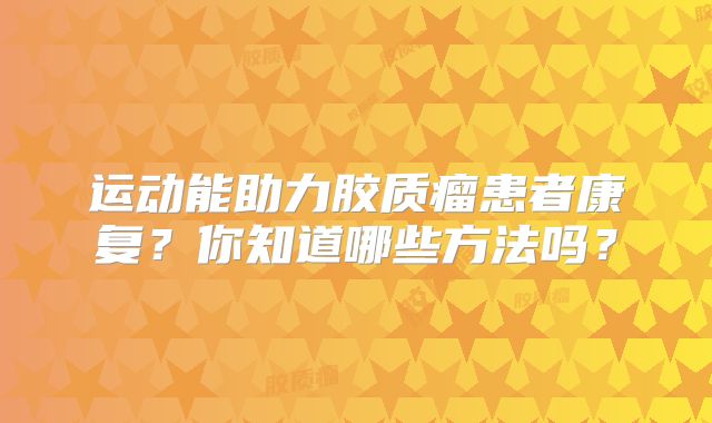 运动能助力胶质瘤患者康复？你知道哪些方法吗？