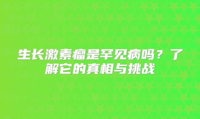 生长激素瘤是罕见病吗？了解它的真相与挑战
