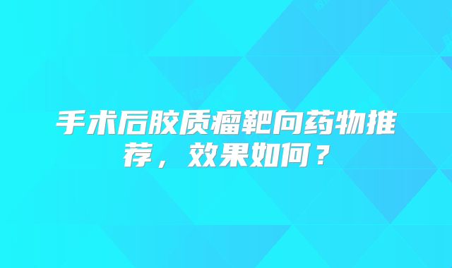 手术后胶质瘤靶向药物推荐，效果如何？