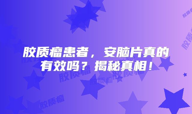 胶质瘤患者，安脑片真的有效吗？揭秘真相！