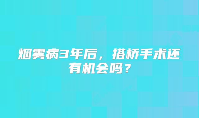 烟雾病3年后，搭桥手术还有机会吗？