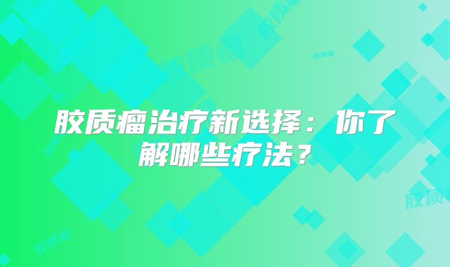 胶质瘤治疗新选择：你了解哪些疗法？
