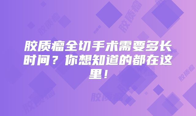胶质瘤全切手术需要多长时间？你想知道的都在这里！