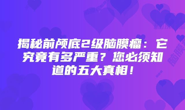 揭秘前颅底2级脑膜瘤：它究竟有多严重？您必须知道的五大真相！
