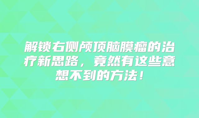 解锁右侧颅顶脑膜瘤的治疗新思路，竟然有这些意想不到的方法！