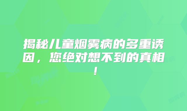 揭秘儿童烟雾病的多重诱因，您绝对想不到的真相！