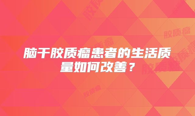 脑干胶质瘤患者的生活质量如何改善？