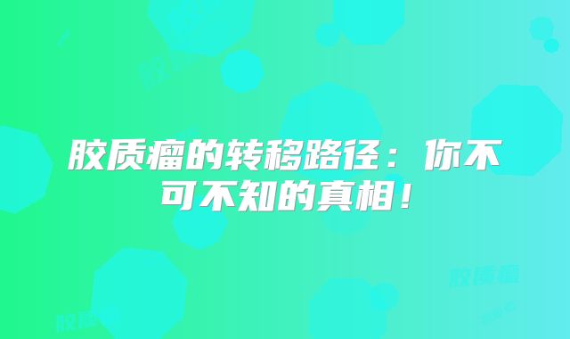 胶质瘤的转移路径：你不可不知的真相！