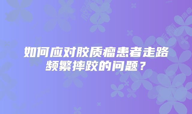如何应对胶质瘤患者走路频繁摔跤的问题？
