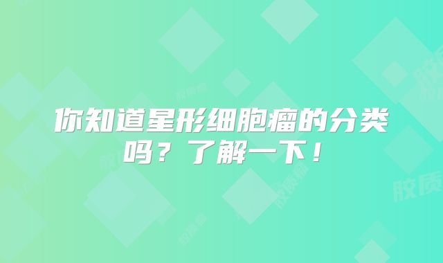 你知道星形细胞瘤的分类吗？了解一下！