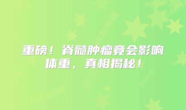 重磅！脊髓肿瘤竟会影响体重，真相揭秘！