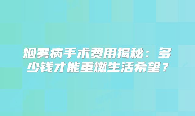 烟雾病手术费用揭秘：多少钱才能重燃生活希望？