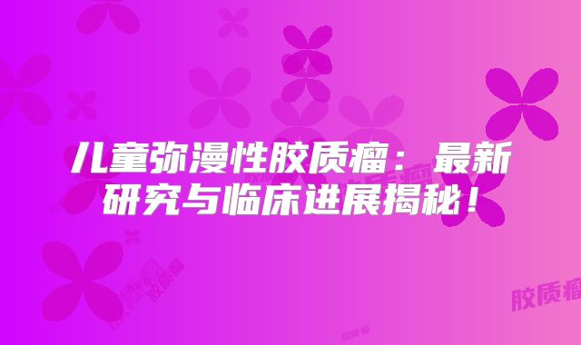 儿童弥漫性胶质瘤：最新研究与临床进展揭秘！
