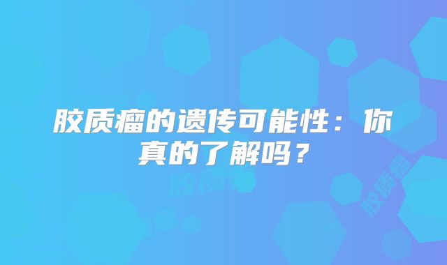 胶质瘤的遗传可能性：你真的了解吗？