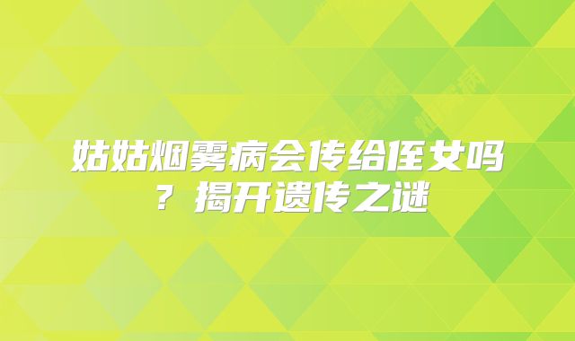 姑姑烟雾病会传给侄女吗？揭开遗传之谜