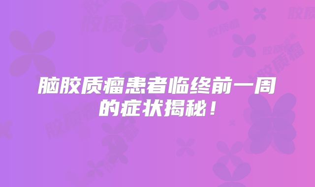 脑胶质瘤患者临终前一周的症状揭秘！