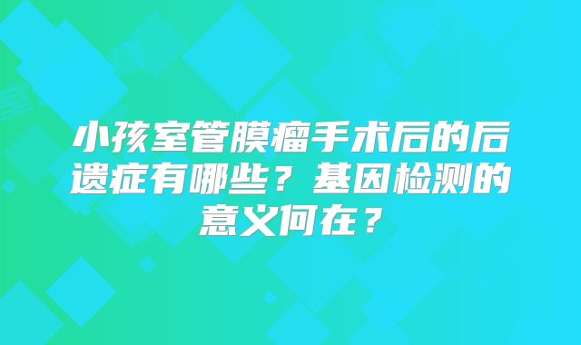 小孩室管膜瘤手术后的后遗症有哪些？基因检测的意义何在？