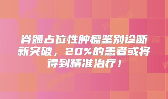 脊髓占位性肿瘤鉴别诊断新突破，20%的患者或将得到精准治疗！