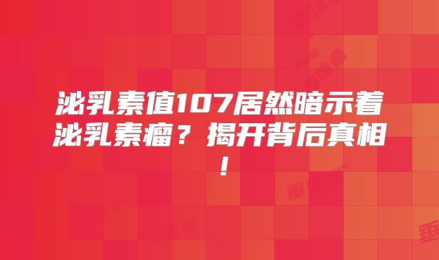 泌乳素值107居然暗示着泌乳素瘤？揭开背后真相！
