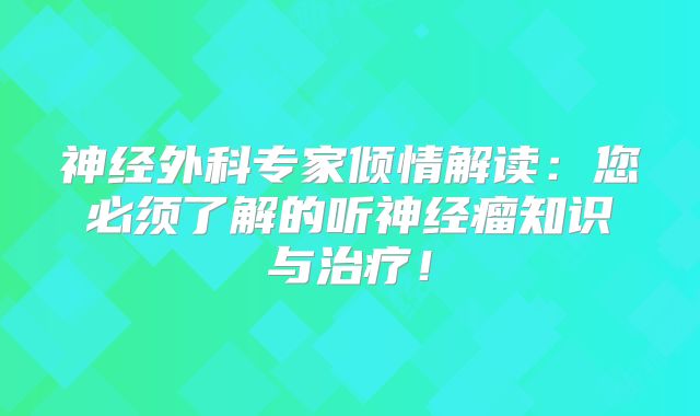 神经外科专家倾情解读：您必须了解的听神经瘤知识与治疗！