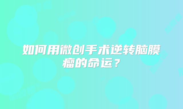 如何用微创手术逆转脑膜瘤的命运？