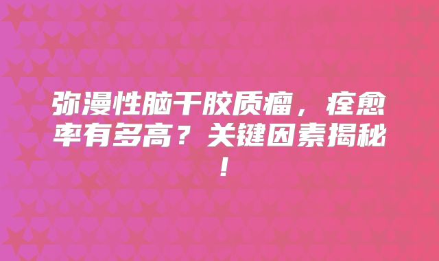 弥漫性脑干胶质瘤，痊愈率有多高？关键因素揭秘！