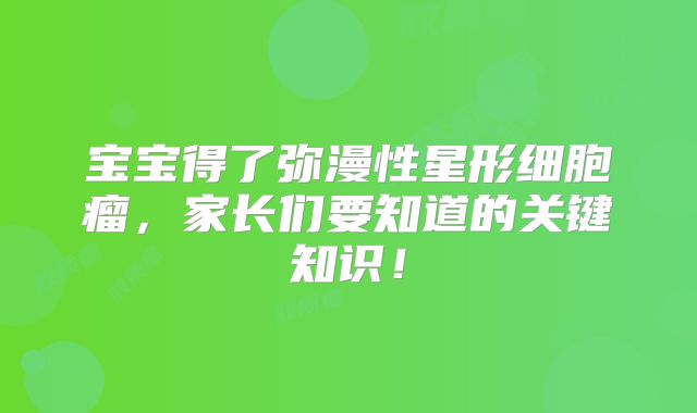 宝宝得了弥漫性星形细胞瘤，家长们要知道的关键知识！