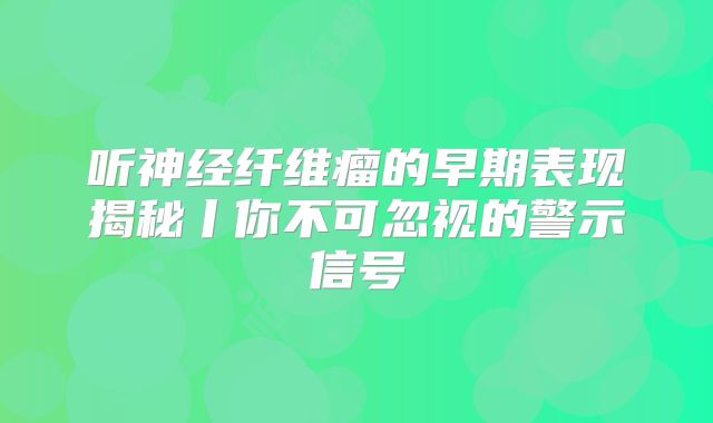 听神经纤维瘤的早期表现揭秘丨你不可忽视的警示信号