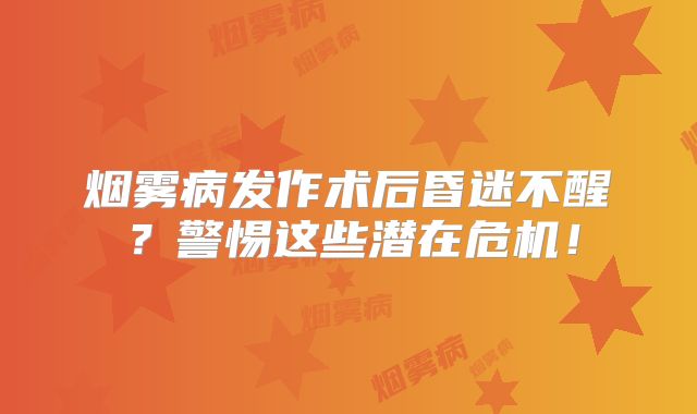 烟雾病发作术后昏迷不醒？警惕这些潜在危机！