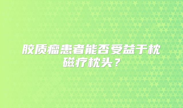 胶质瘤患者能否受益于枕磁疗枕头？