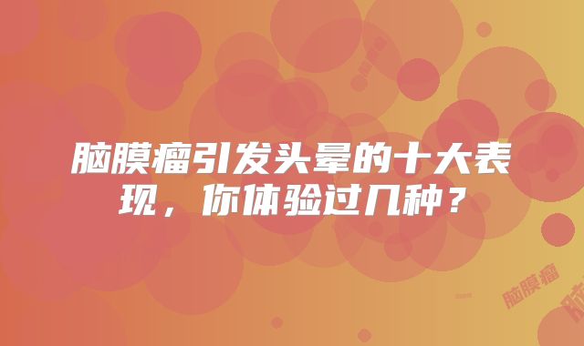 脑膜瘤引发头晕的十大表现，你体验过几种？