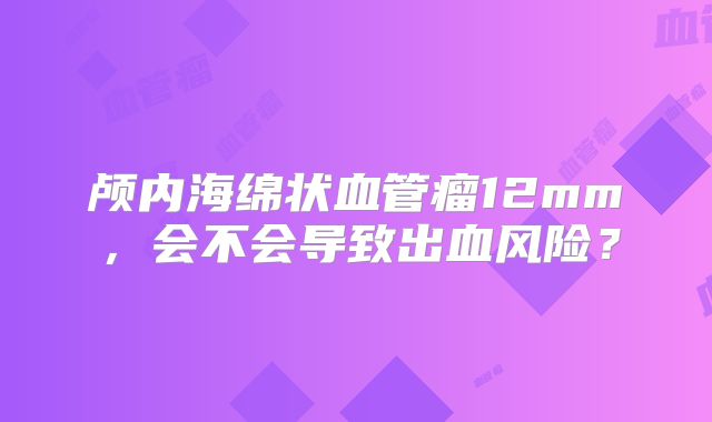 颅内海绵状血管瘤12mm，会不会导致出血风险？
