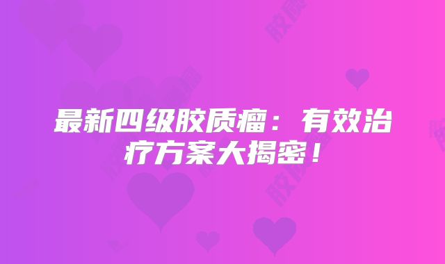 最新四级胶质瘤：有效治疗方案大揭密！