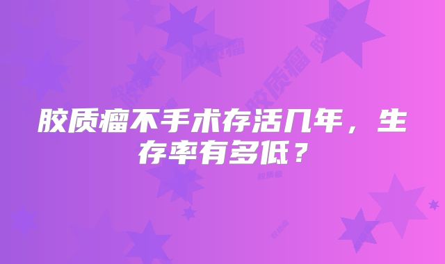 胶质瘤不手术存活几年，生存率有多低？