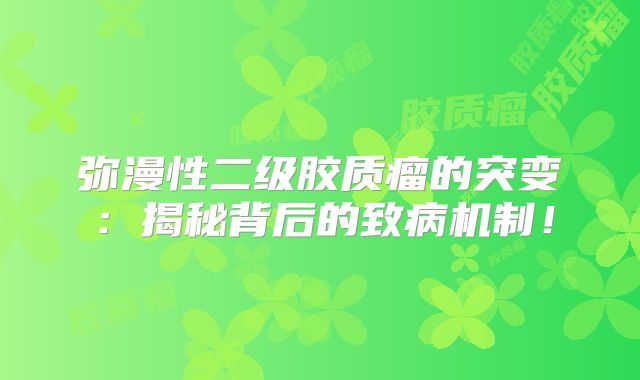 弥漫性二级胶质瘤的突变：揭秘背后的致病机制！