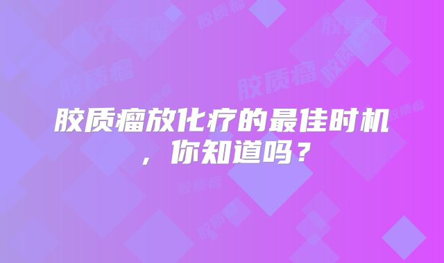 胶质瘤放化疗的最佳时机，你知道吗？